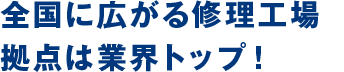 全国に広がる修理・場拠点は業界トップ！